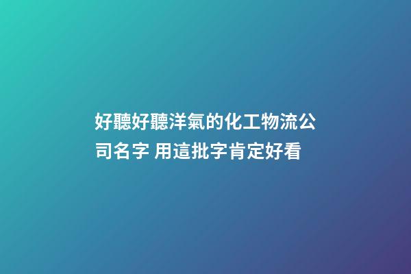 好聽好聽洋氣的化工物流公司名字 用這批字肯定好看-第1張-公司起名-玄機派